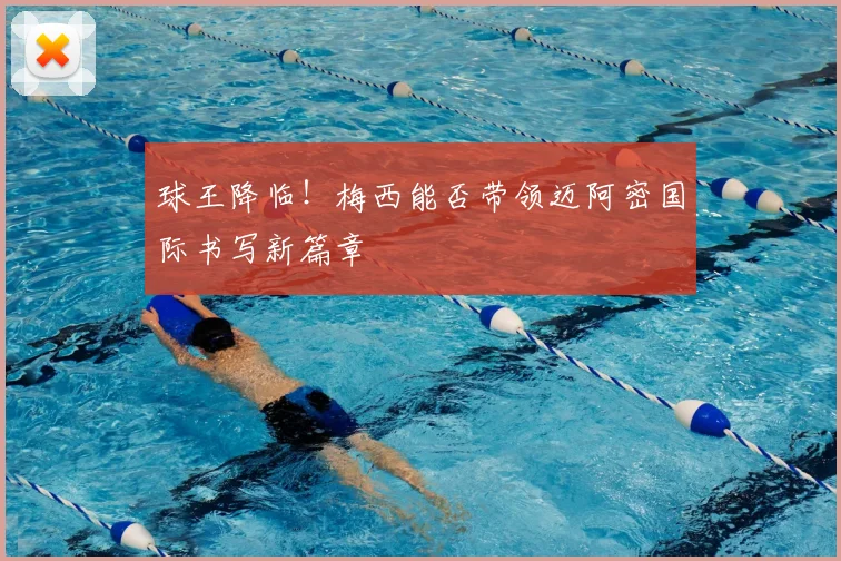 球王降临！梅西能否带领迈阿密国际书写新篇章