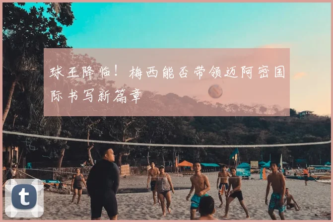 球王降临！梅西能否带领迈阿密国际书写新篇章