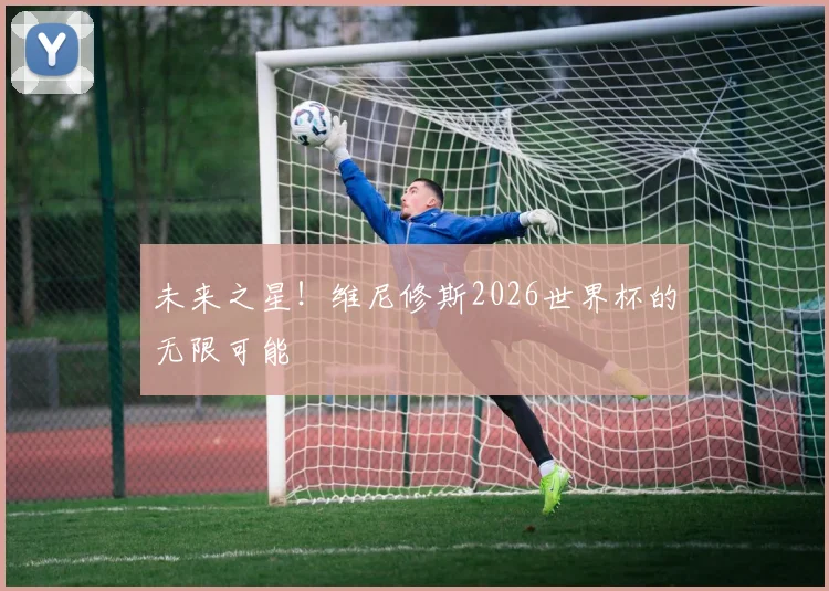 未来之星！维尼修斯2026世界杯的无限可能