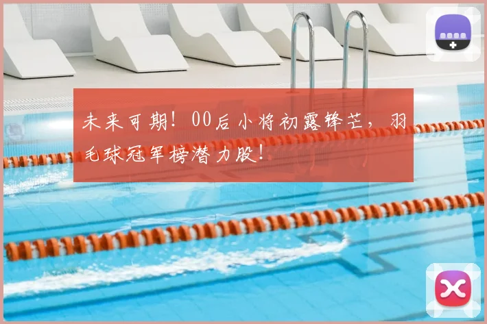 未来可期！00后小将初露锋芒，羽毛球冠军榜潜力股！