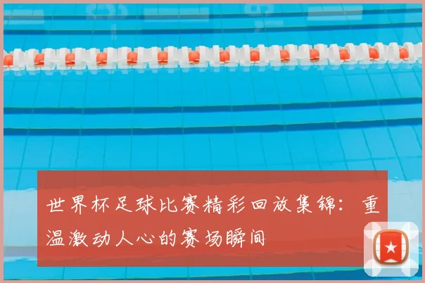 世界杯足球比赛精彩回放集锦：重温激动人心的赛场瞬间
