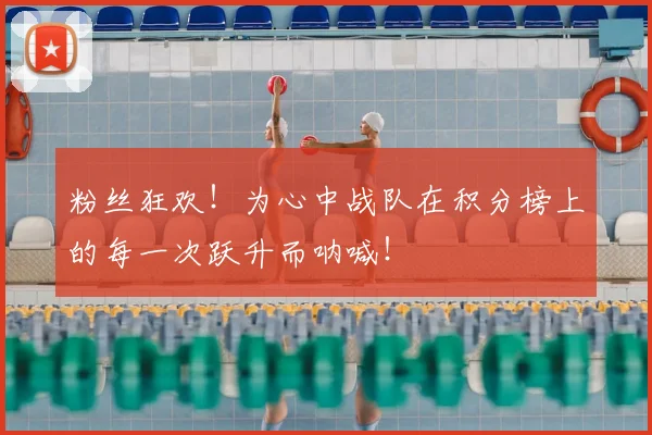 粉丝狂欢！为心中战队在积分榜上的每一次跃升而呐喊！