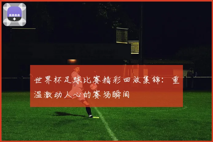 世界杯足球比赛精彩回放集锦：重温激动人心的赛场瞬间