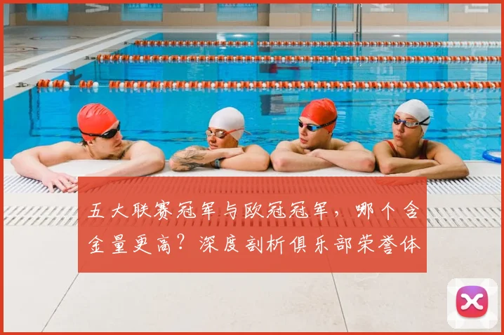 五大联赛冠军与欧冠冠军，哪个含金量更高？深度剖析俱乐部荣誉体系