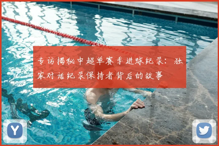 专访揭秘中超单赛季进球纪录：独家对话纪录保持者背后的故事