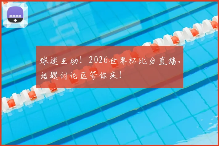 球迷互动！2026世界杯比分直播，话题讨论区等你来！