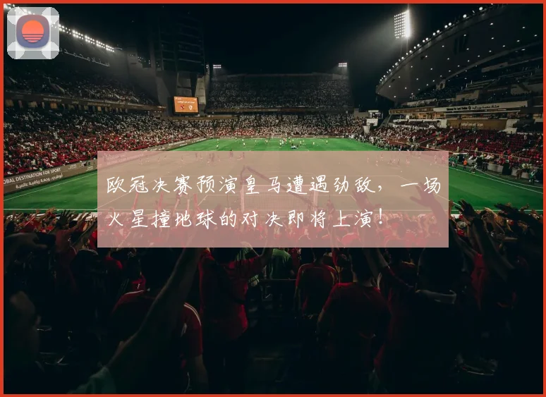 欧冠决赛预演皇马遭遇劲敌，一场火星撞地球的对决即将上演！