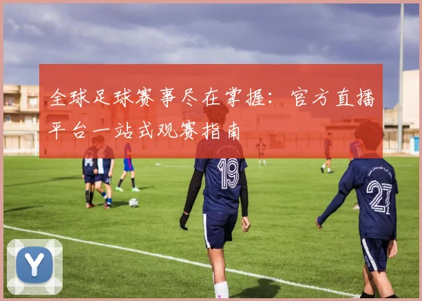 全球足球赛事尽在掌握：官方直播平台一站式观赛指南