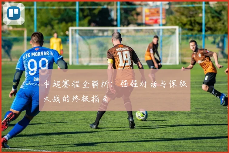 中超赛程全解析：强强对话与保级大战的终极指南