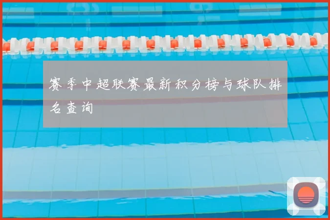 赛季中超联赛最新积分榜与球队排名查询