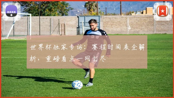 世界杯独家专访：赛程时间表全解析，重磅看点一网打尽