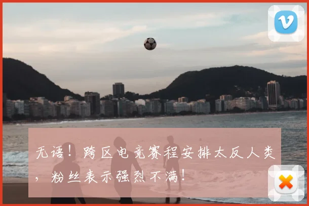 无语！跨区电竞赛程安排太反人类，粉丝表示强烈不满！