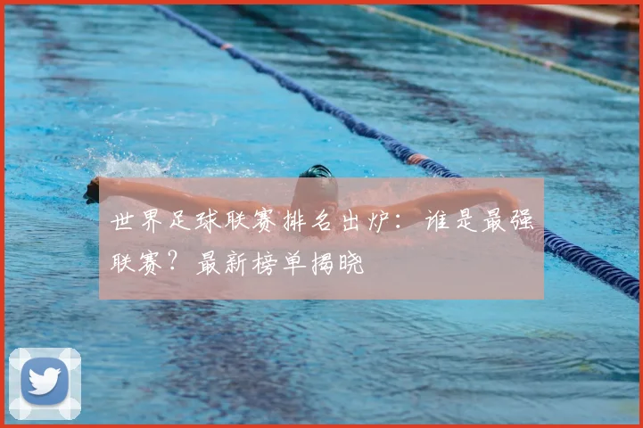 世界足球联赛排名出炉:谁是最强联赛?最新榜单揭晓