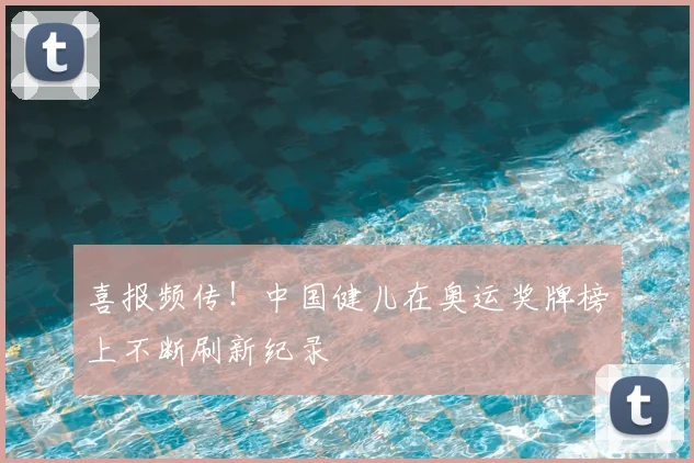 喜报频传！中国健儿在奥运奖牌榜上不断刷新纪录