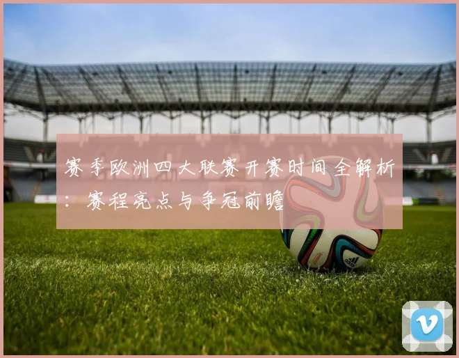 赛季欧洲四大联赛开赛时间全解析：赛程亮点与争冠前瞻