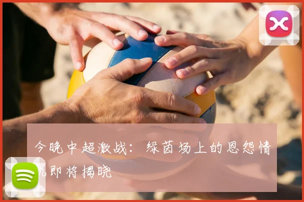 今晚中超激战：绿茵场上的恩怨情仇即将揭晓