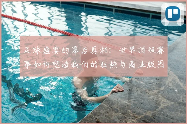 足球盛宴的幕后真相：世界顶级赛事如何塑造我们的狂热与商业版图