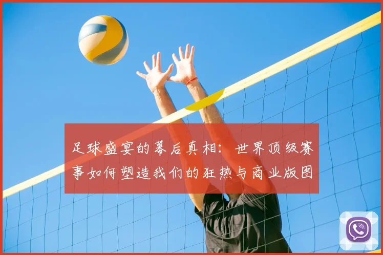 足球盛宴的幕后真相：世界顶级赛事如何塑造我们的狂热与商业版图