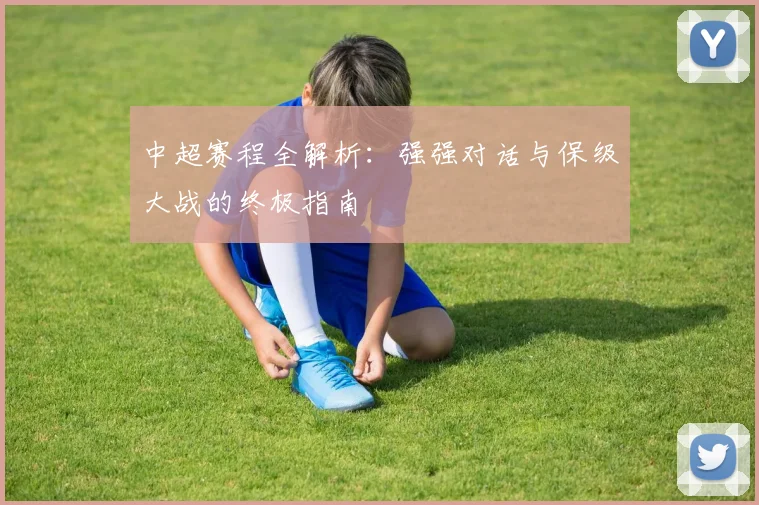 中超赛程全解析：强强对话与保级大战的终极指南