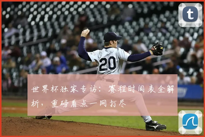 世界杯独家专访：赛程时间表全解析，重磅看点一网打尽