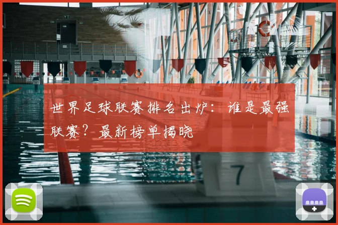 世界足球联赛排名出炉：谁是最强联赛？最新榜单揭晓