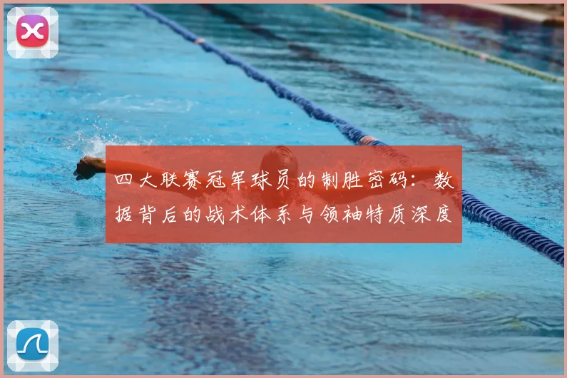 四大联赛冠军球员的制胜密码：数据背后的战术体系与领袖特质深度解析