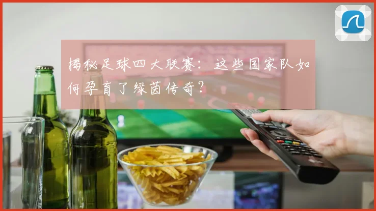揭秘足球四大联赛：这些国家队如何孕育了绿茵传奇？